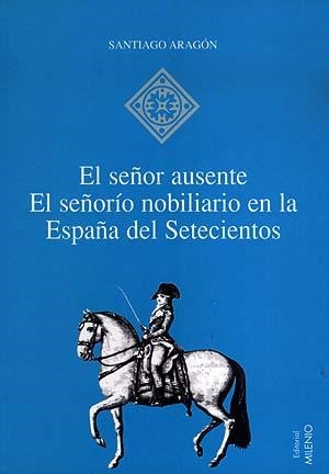 SEÑOR AUSENTE, EL. EL SEÑORIO NOBILIARIO EN LA ESPAÑA DEL | 9788489790896 | ARAGON, SANTIAGO | Llibreria La Gralla | Librería online de Granollers
