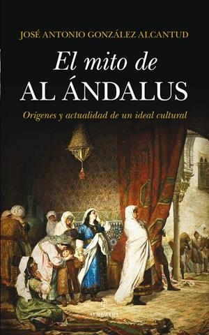 MITO DE AL ÁNDALUS, EL. ORÍGENES Y ACTUALIDAD DE UN IDEAL CULTURAL | 9788415828686 | GONZÁLEZ ALCANTUD, JOSÉ ANTONIO | Llibreria La Gralla | Librería online de Granollers