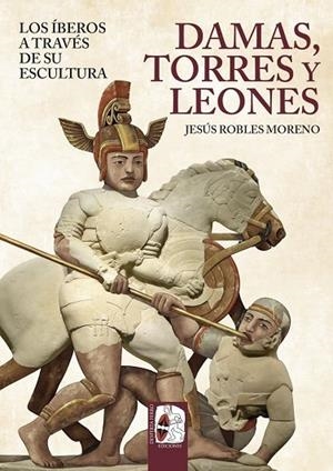 DAMAS, TORRES Y LEONES. LOS ÍBEROS A TRAVÉS DE SU ESCULTURA | 9791399078893 | ROBLES, JESÚS | Llibreria La Gralla | Llibreria online de Granollers